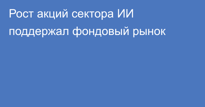 Рост акций сектора ИИ поддержал фондовый рынок