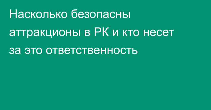 Насколько безопасны аттракционы в РК и кто несет за это ответственность