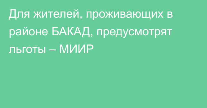 Для жителей, проживающих в районе БАКАД, предусмотрят льготы – МИИР