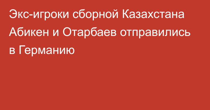 Экс-игроки сборной Казахстана Абикен и Отарбаев отправились в Германию