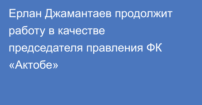 Ерлан Джамантаев продолжит работу в качестве председателя правления ФК «Актобе»