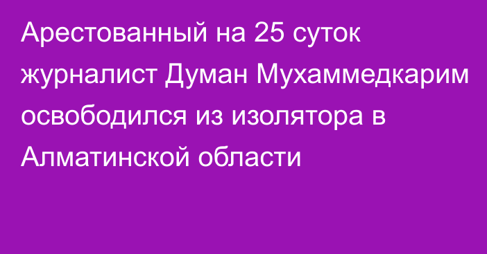 Арестованный на 25 суток журналист Думан Мухаммедкарим освободился из изолятора в Алматинской области