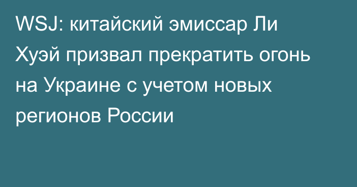 WSJ: китайский эмиссар Ли Хуэй призвал прекратить огонь на Украине с учетом новых регионов России