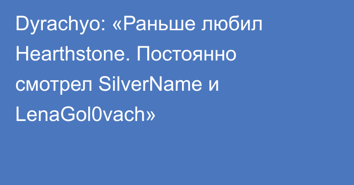 Dyrachyo: «Раньше любил Hearthstone. Постоянно смотрел SilverName и LenaGol0vach»