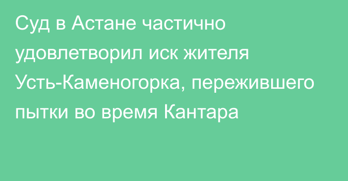 Суд в Астане частично удовлетворил иск жителя Усть-Каменогорка, пережившего пытки во время Кантара