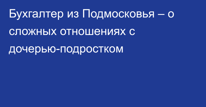 Бухгалтер из Подмосковья – о сложных отношениях с дочерью-подростком