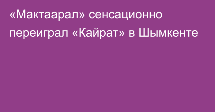 «Мактаарал» сенсационно переиграл «Кайрат» в Шымкенте