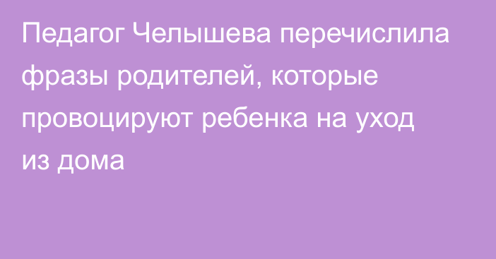 Педагог Челышева перечислила фразы родителей, которые провоцируют ребенка на уход из дома