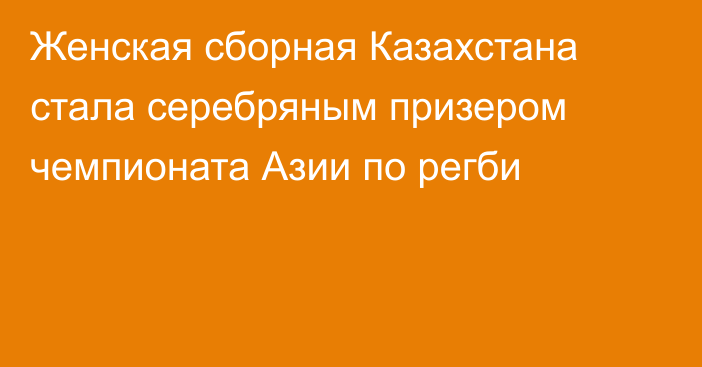 Женская сборная Казахстана стала серебряным призером чемпионата Азии по регби