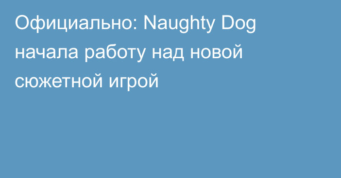 Официально: Naughty Dog начала работу над новой сюжетной игрой