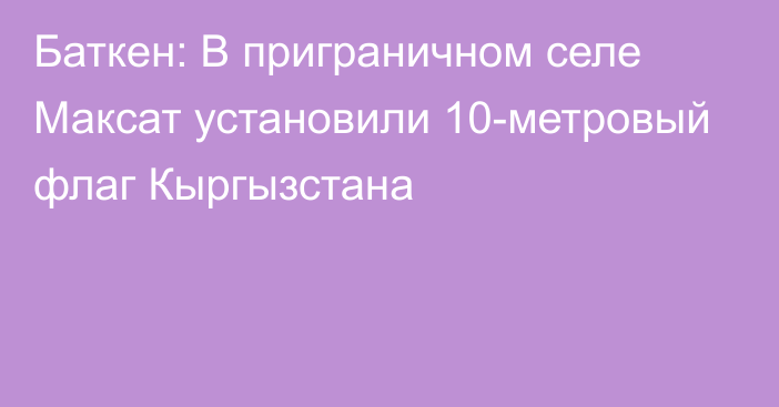 Баткен: В приграничном селе Максат установили 10-метровый флаг Кыргызстана