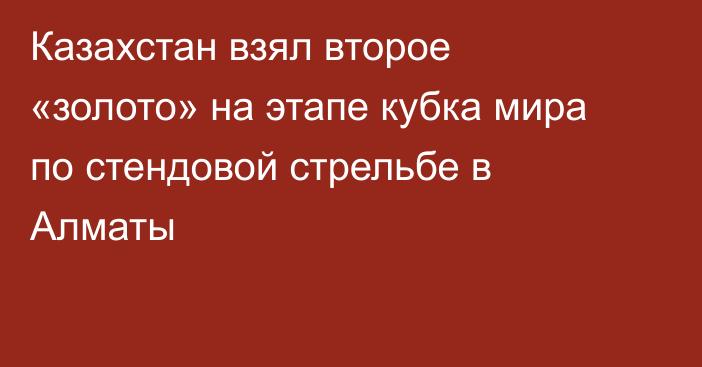 Казахстан взял второе «золото» на этапе кубка мира по стендовой стрельбе в Алматы