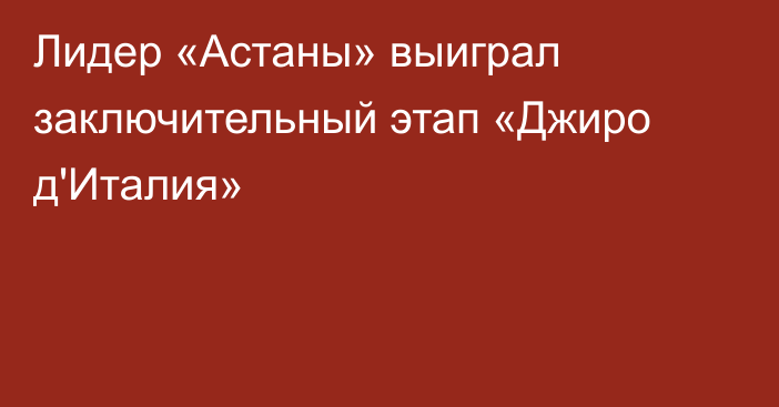 Лидер «Астаны» выиграл заключительный этап «Джиро д'Италия»