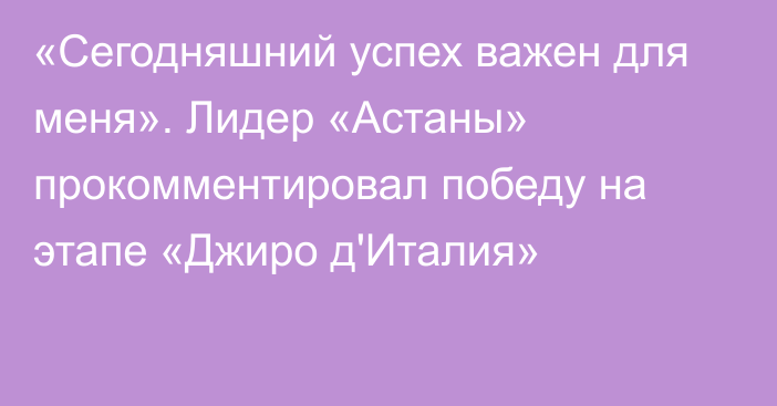 «Сегодняшний успех важен для меня». Лидер «Астаны» прокомментировал победу на этапе «Джиро д'Италия»