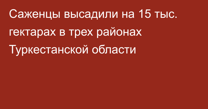 Саженцы высадили на 15 тыс. гектарах в трех районах Туркестанской области