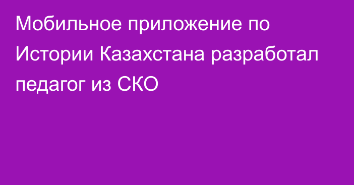 Мобильное приложение по Истории Казахстана разработал педагог из СКО