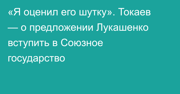 «Я оценил его шутку». Токаев — о предложении Лукашенко вступить в Союзное государство