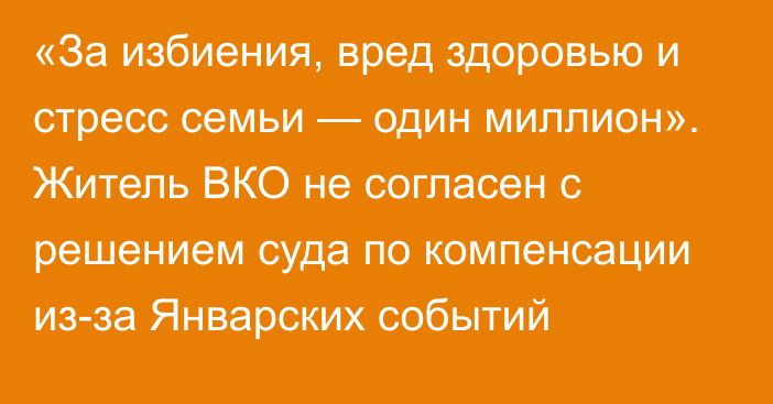 «За избиения, вред здоровью и стресс семьи — один миллион». Житель ВКО не согласен с решением суда по компенсации из-за Январских событий