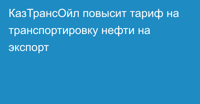 КазТрансОйл повысит тариф на транспортировку нефти на экспорт