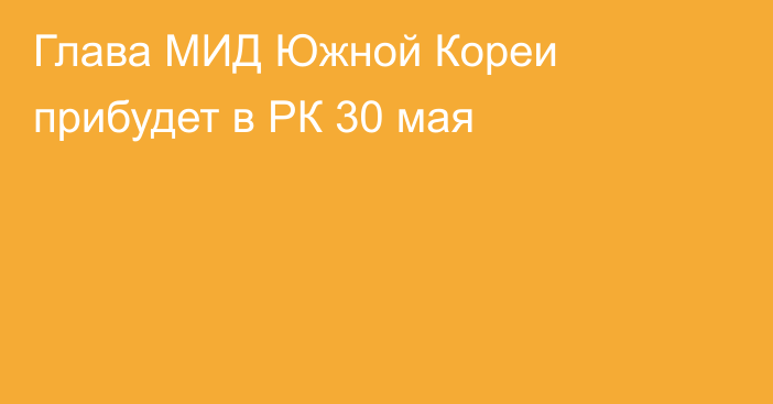 Глава МИД Южной Кореи прибудет в РК 30 мая