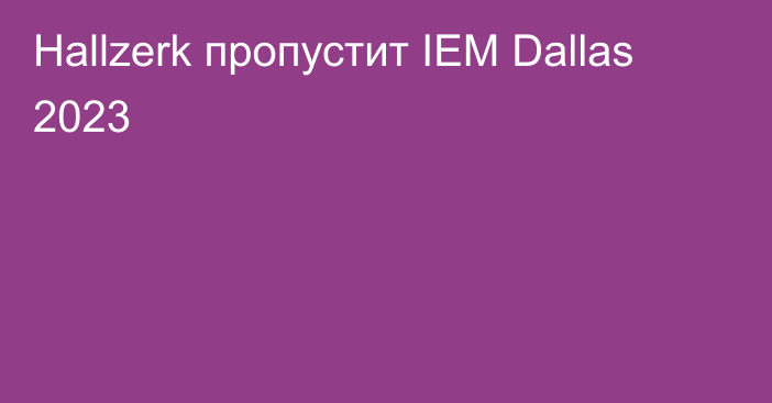 Hallzerk пропустит IEM Dallas 2023