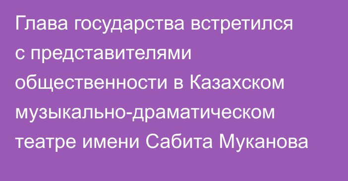 Глава государства встретился с представителями общественности в Казахском музыкально-драматическом театре имени Сабита Муканова