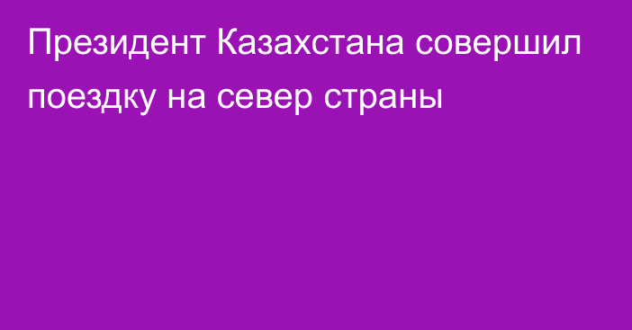 Президент Казахстана совершил поездку на север страны