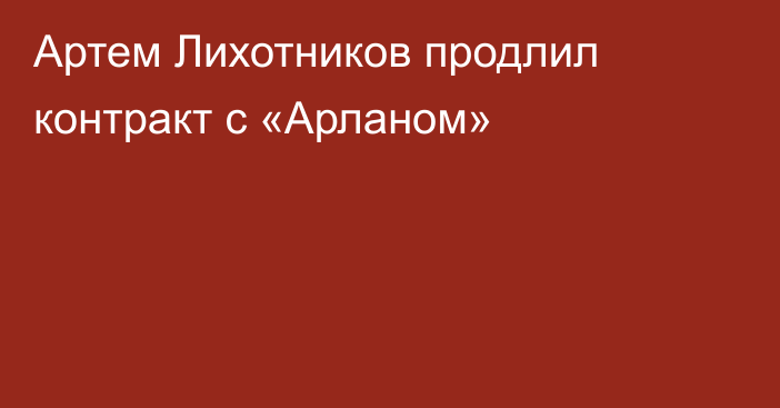 Артем Лихотников продлил контракт с «Арланом»