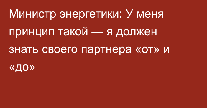 Министр энергетики: У меня принцип такой — я должен знать своего партнера «от» и «до»