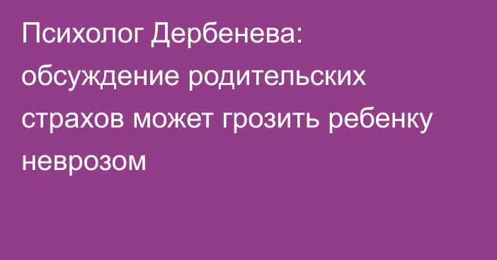 Психолог Дербенева: обсуждение родительских страхов может грозить ребенку неврозом