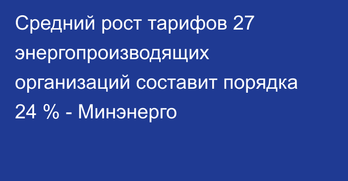 Средний рост тарифов 27 энергопроизводящих организаций составит порядка 24 % - Минэнерго