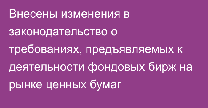 Внесены изменения в законодательство о требованиях, предъявляемых к деятельности фондовых бирж на рынке ценных бумаг