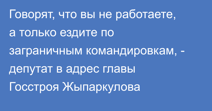 Говорят, что вы не работаете, а только ездите по заграничным командировкам, - депутат в адрес главы Госстроя Жыпаркулова