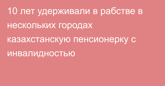 10 лет удерживали в рабстве в нескольких городах казахстанскую пенсионерку с инвалидностью