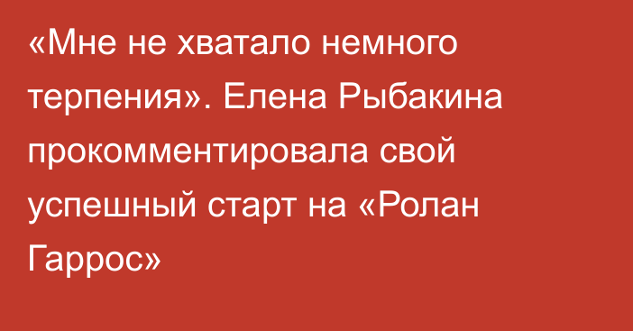 «Мне не хватало немного терпения». Елена Рыбакина прокомментировала свой успешный старт на «Ролан Гаррос»