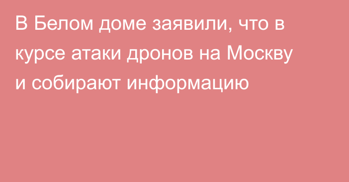 В Белом доме заявили, что в курсе атаки дронов на Москву и собирают информацию