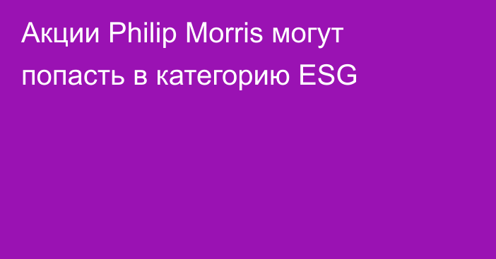 Акции Philip Morris могут попасть в категорию ESG