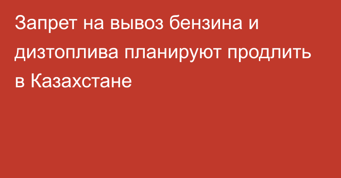 Запрет на вывоз бензина и дизтоплива планируют продлить в Казахстане