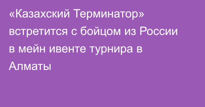 «Казахский Терминатор» встретится с бойцом из России в мейн ивенте турнира в Алматы