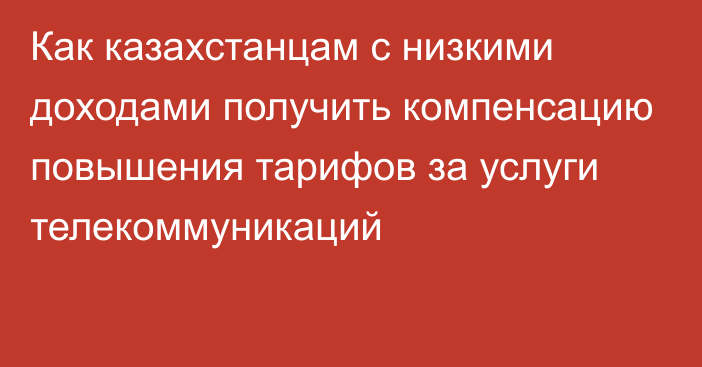 Как казахстанцам с низкими доходами получить компенсацию повышения тарифов за услуги телекоммуникаций