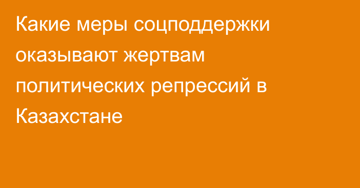 Какие меры соцподдержки оказывают жертвам политических репрессий в Казахстане