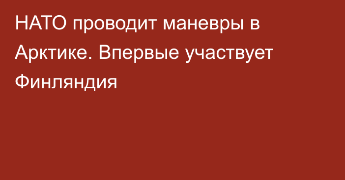 НАТО проводит маневры в Арктике. Впервые участвует Финляндия