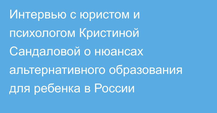 Интервью с юристом и психологом Кристиной Сандаловой о нюансах альтернативного образования для ребенка в России