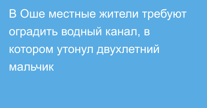 В Оше местные жители требуют оградить водный канал, в котором утонул двухлетний мальчик