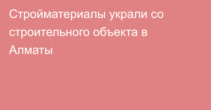 Стройматериалы украли со строительного объекта в Алматы