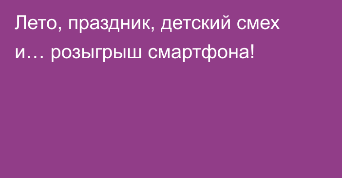 Лето, праздник, детский смех и… розыгрыш смартфона!