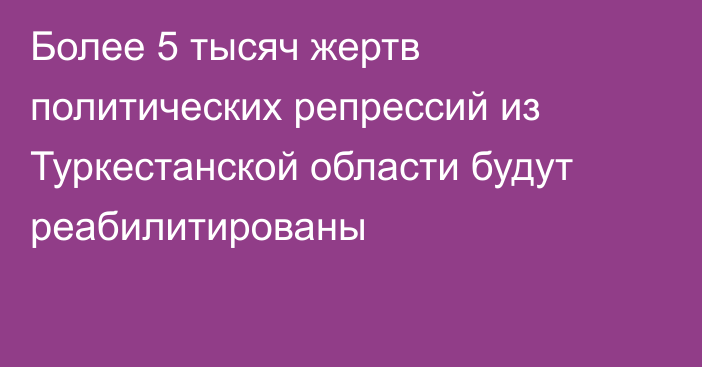 Более 5 тысяч жертв политических репрессий из Туркестанской области будут реабилитированы