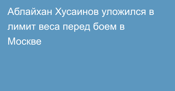 Аблайхан Хусаинов уложился в лимит веса перед боем в Москве