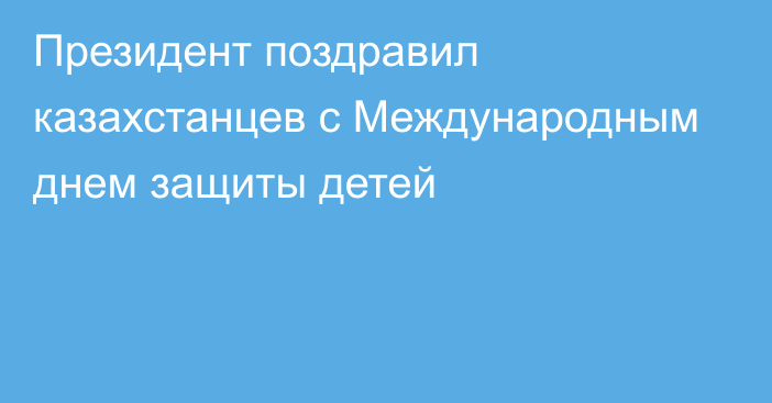 Президент поздравил казахстанцев с Международным днем защиты детей