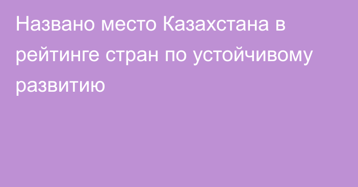 Названо место Казахстана в рейтинге стран по устойчивому развитию